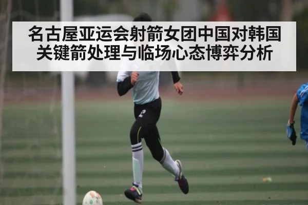 名古屋亚运会射箭女团中国对韩国关键箭处理与临场心态博弈分析